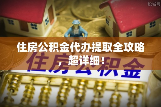 西陵住房公积金代办提取全攻略，超详细！