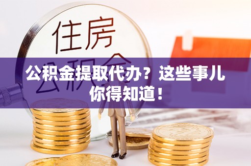 西陵公积金提取代办？这些事儿你得知道！
