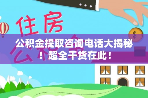 西陵公积金提取咨询电话大揭秘！超全干货在此！