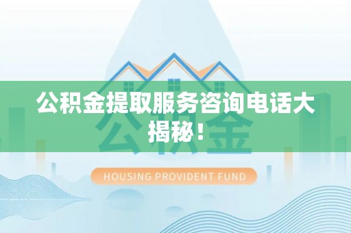 西陵公积金提取服务咨询电话大揭秘！