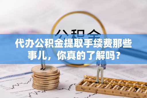 西陵代办公积金提取手续费那些事儿，你真的了解吗？