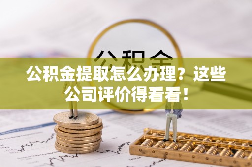 西陵公积金提取怎么办理？这些公司评价得看看！
