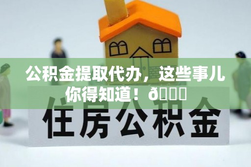 西陵公积金提取代办，这些事儿你得知道！😎