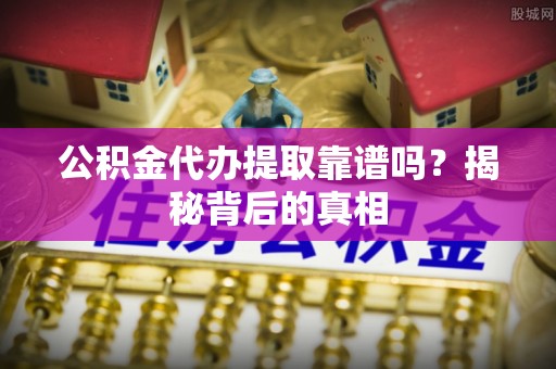 西陵公积金代办提取靠谱吗？揭秘背后的真相