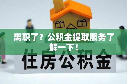 西陵离职了？公积金提取服务了解一下！