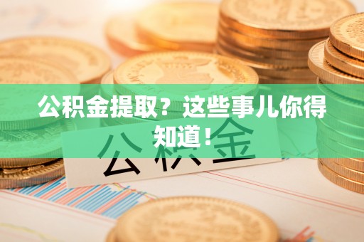 西陵公积金提取？这些事儿你得知道！