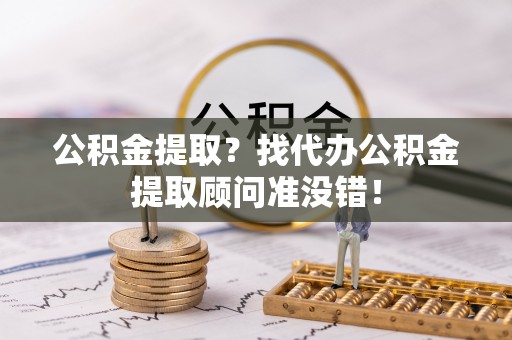 西陵公积金提取？找代办公积金提取顾问准没错！
