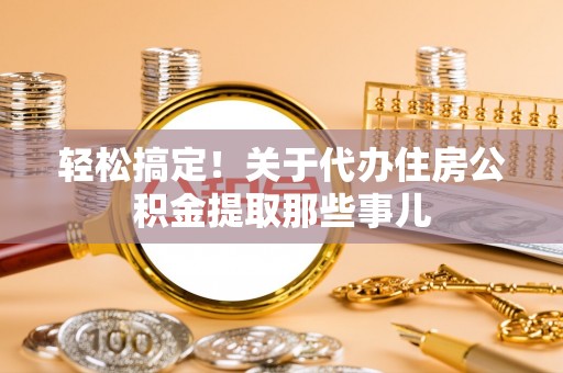 西陵轻松搞定！关于代办住房公积金提取那些事儿