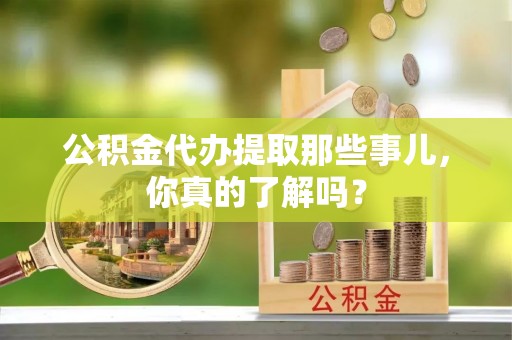 西陵公积金代办提取那些事儿，你真的了解吗？