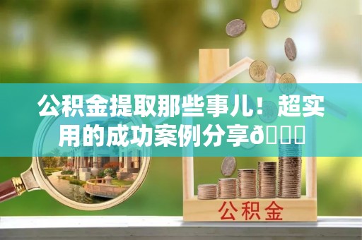 西陵公积金提取那些事儿！超实用的成功案例分享😎