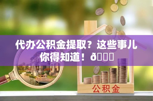 西陵代办公积金提取？这些事儿你得知道！😎