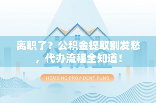 西陵离职了？公积金提取别发愁，代办流程全知道！