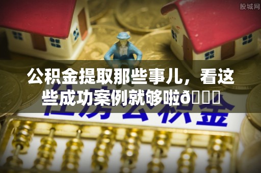 西陵公积金提取那些事儿，看这些成功案例就够啦😎