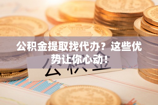 西陵公积金提取找代办？这些优势让你心动！