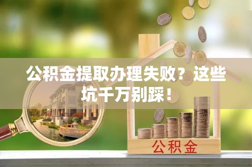 西陵公积金提取办理失败？这些坑千万别踩！