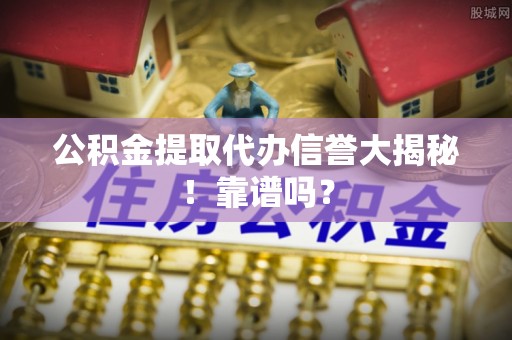 西陵公积金提取代办信誉大揭秘！靠谱吗？