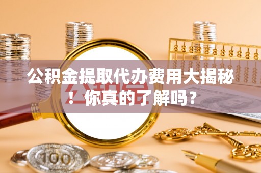 西陵公积金提取代办费用大揭秘！你真的了解吗？