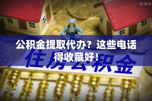 西陵公积金提取代办？这些电话得收藏好！