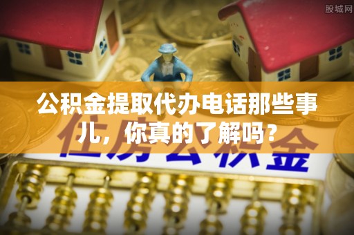 西陵公积金提取代办电话那些事儿，你真的了解吗？