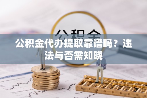 西陵公积金代办提取靠谱吗？违法与否需知晓