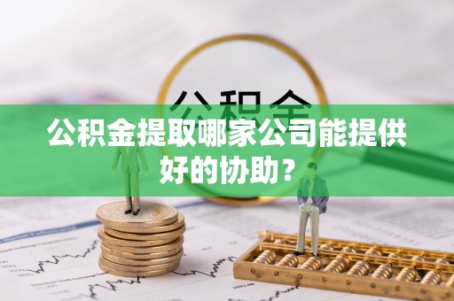 西陵公积金提取哪家公司能提供好的协助？