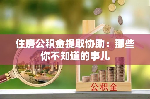 西陵住房公积金提取协助：那些你不知道的事儿
