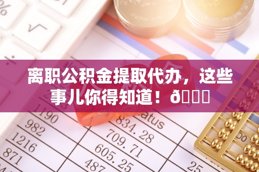 西陵离职公积金提取代办，这些事儿你得知道！😎