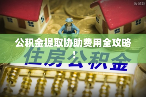 西陵公积金提取协助费用全攻略！