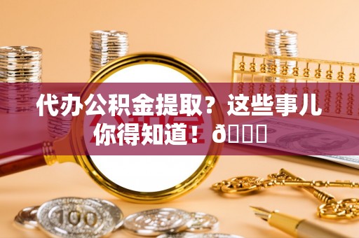 西陵代办公积金提取？这些事儿你得知道！😎