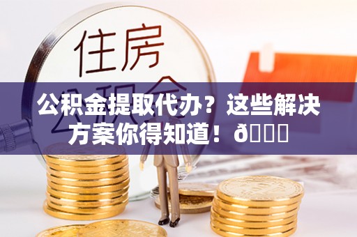 西陵公积金提取代办？这些解决方案你得知道！😎