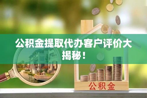 西陵公积金提取代办客户评价大揭秘！