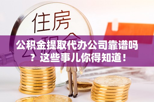 西陵公积金提取代办公司靠谱吗？这些事儿你得知道！
