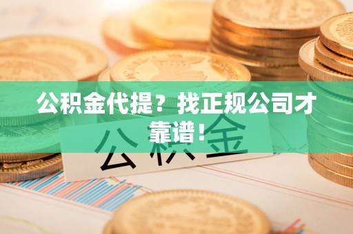 西陵公积金代提？找正规公司才靠谱！