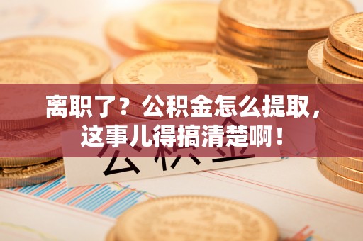 西陵离职了？公积金怎么提取，这事儿得搞清楚啊！