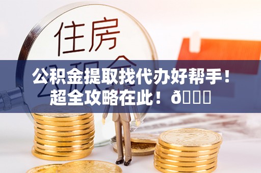 西陵公积金提取找代办好帮手！超全攻略在此！😎