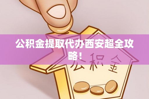 西陵公积金提取代办西安超全攻略！