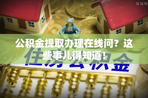西陵公积金提取办理在线问？这些事儿得知道！
