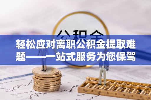 西陵轻松应对离职公积金提取难题——一站式服务为您保驾护航