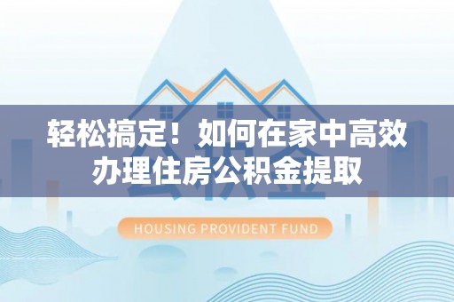 西陵轻松搞定！如何在家中高效办理住房公积金提取