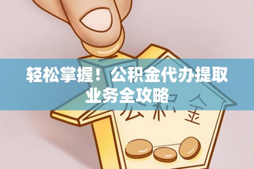 西陵轻松掌握！公积金代办提取业务全攻略
