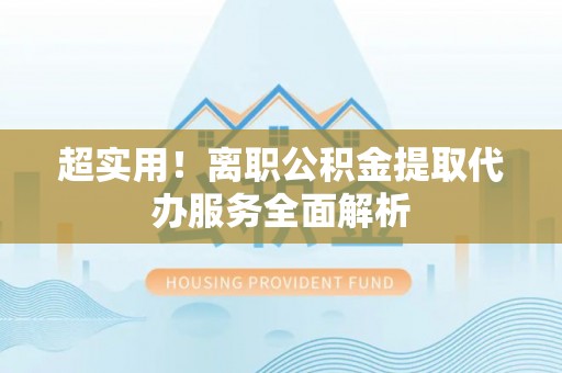 西陵超实用！离职公积金提取代办服务全面解析