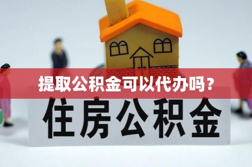 西陵提取公积金可以代办吗？