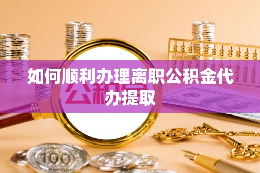 西陵如何顺利办理离职公积金代办提取