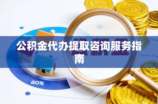 西陵公积金代办提取咨询服务指南