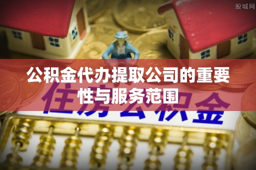 西陵公积金代办提取公司的重要性与服务范围