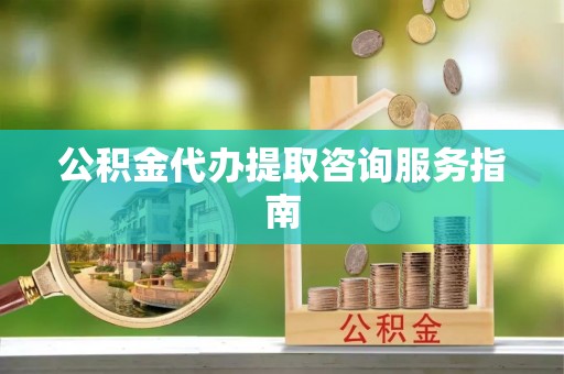 西陵公积金代办提取咨询服务指南