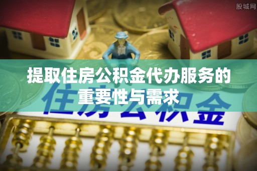 西陵提取住房公积金代办服务的重要性与需求
