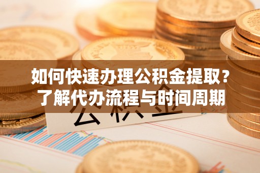 西陵如何快速办理公积金提取？了解代办流程与时间周期