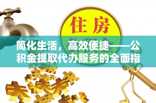 西陵简化生活，高效便捷——公积金提取代办服务的全面指南