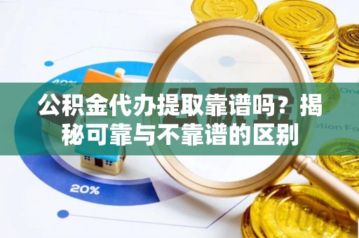 西陵公积金代办提取靠谱吗？揭秘可靠与不靠谱的区别